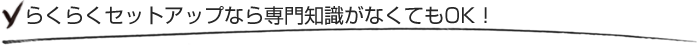 らくらくセットアップなら専門知識がなくてもOK！